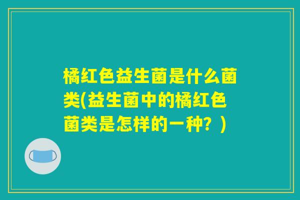 橘红色益生菌是什么菌类(益生菌中的橘红色菌类是怎样的一种？)