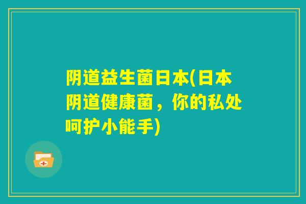 阴道益生菌日本(日本阴道健康菌,你的私处呵护小能手) 阴道益生菌日本(日本阴道健康菌,你的私处呵护小能手)