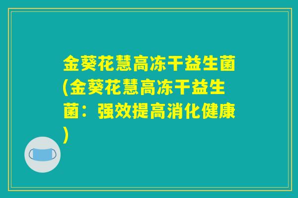 金葵花慧高冻干益生菌(金葵花慧高冻干益生菌:强效提高消化健康) 金葵花慧高冻干益生菌(金葵花慧高冻干益生菌:强效提高消化健康)