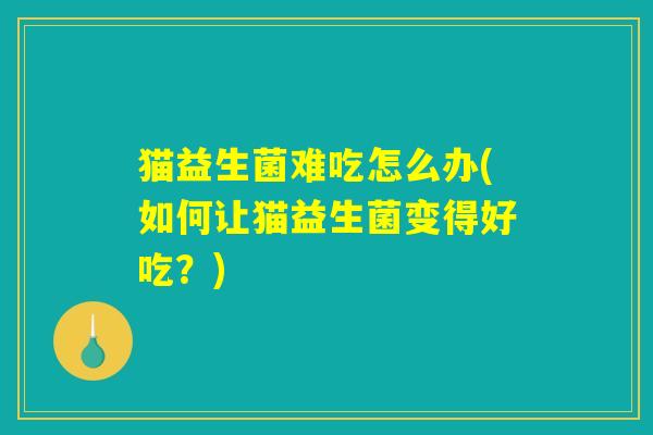 猫益生菌难吃怎么办(如何让猫益生菌变得好吃?) 猫益生菌难吃怎么办(如何让猫益生菌变得好吃?)