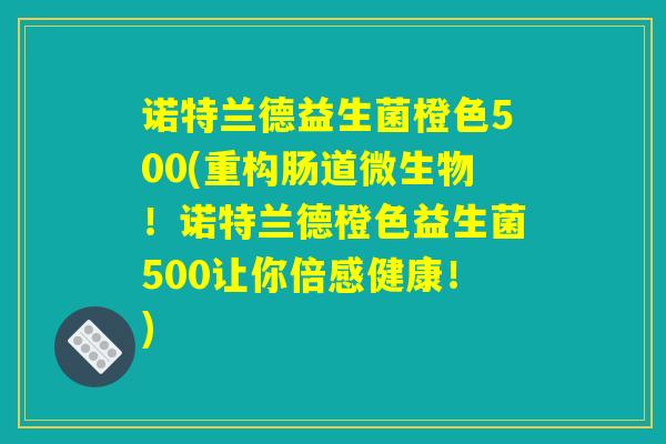 诺特兰德益生菌橙色500(重构肠道微生物!诺特兰德橙色益生菌500让你倍感健康!) 诺特兰德益生菌橙色500(重构肠道微生物!诺特兰德橙色益生菌500让你倍感健康!)