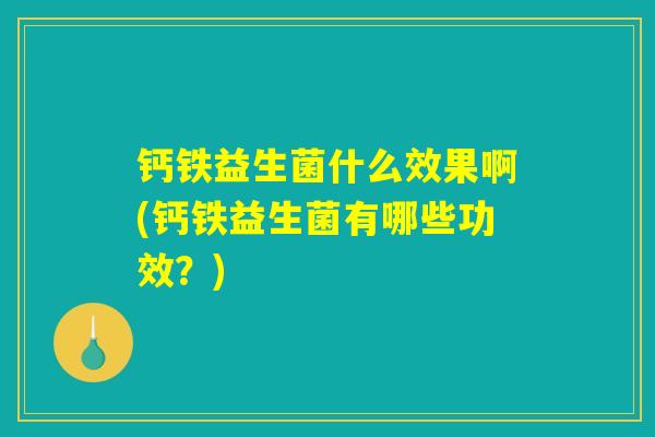 钙铁益生菌什么效果啊(钙铁益生菌有哪些功效?) 钙铁益生菌什么效果啊(钙铁益生菌有哪些功效?)