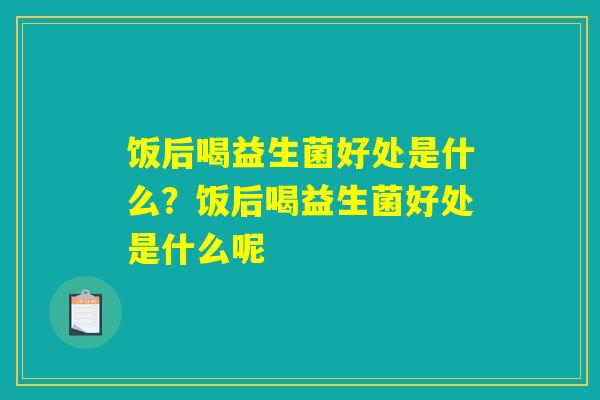 饭后喝益生菌好处是什么？饭后喝益生菌好处是什么呢
