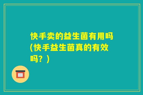 快手卖的益生菌有用吗(快手益生菌真的有效吗?) 快手卖的益生菌有用吗(快手益生菌真的有效吗?)