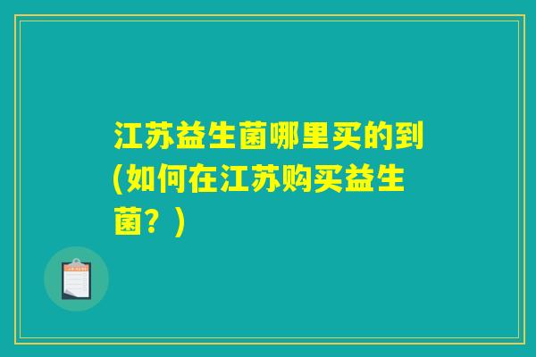 江苏益生菌哪里买的到(如何在江苏购买益生菌？)