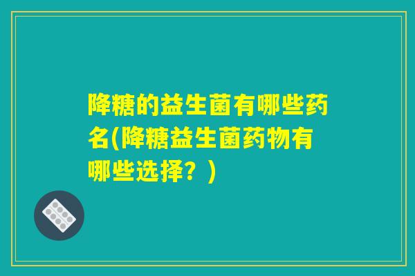 降糖的益生菌有哪些药名(降糖益生菌药物有哪些选择？)