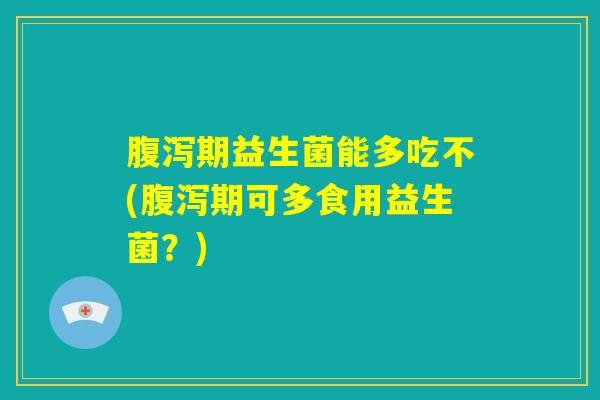 腹泻期益生菌能多吃不(腹泻期可多食用益生菌？)