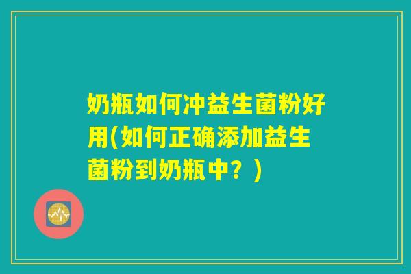 奶瓶如何冲益生菌粉好用(如何正确添加益生菌粉到奶瓶中？)
