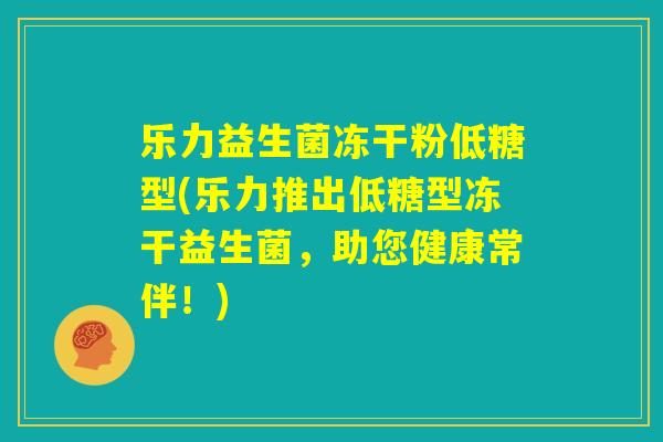 乐力益生菌冻干粉低糖型(乐力推出低糖型冻干益生菌，助您健康常伴！)