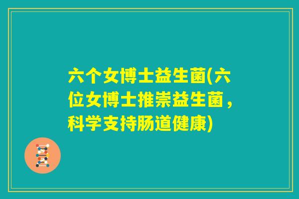 六个女博士益生菌(六位女博士推崇益生菌，科学支持肠道健康)