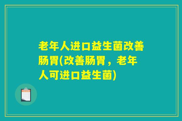 老年人进口益生菌改善肠胃(改善肠胃，老年人可进口益生菌)