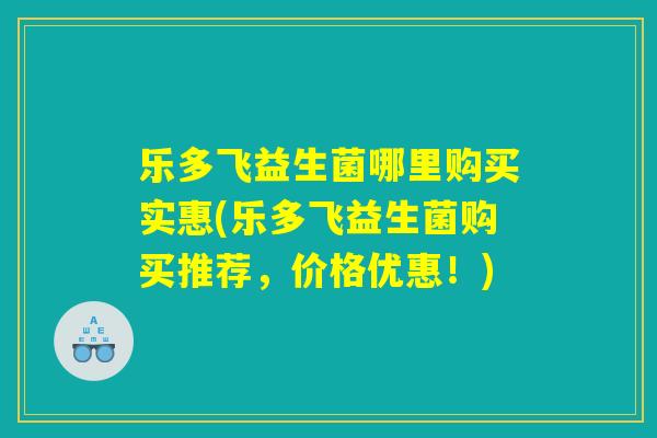 乐多飞益生菌哪里购买实惠(乐多飞益生菌购买推荐，价格优惠！)
