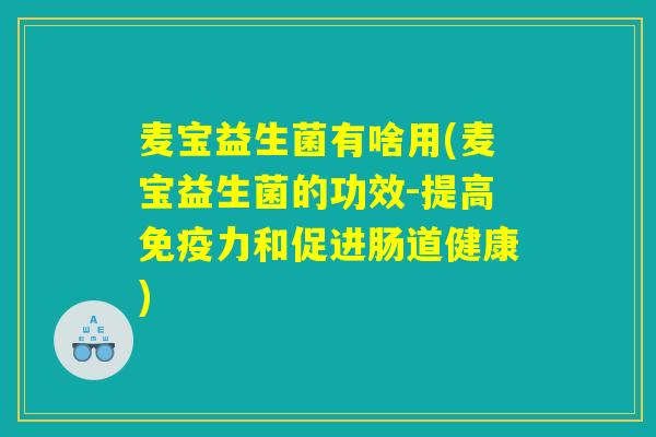 麦宝益生菌有啥用(麦宝益生菌的功效-提高免疫力和促进肠道健康)