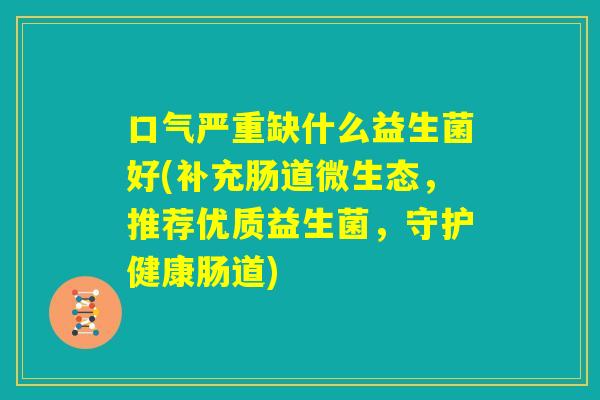 口气严重缺什么益生菌好(补充肠道微生态，推荐优质益生菌，守护健康肠道)
