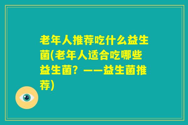 老年人推荐吃什么益生菌(老年人适合吃哪些益生菌？——益生菌推荐)
