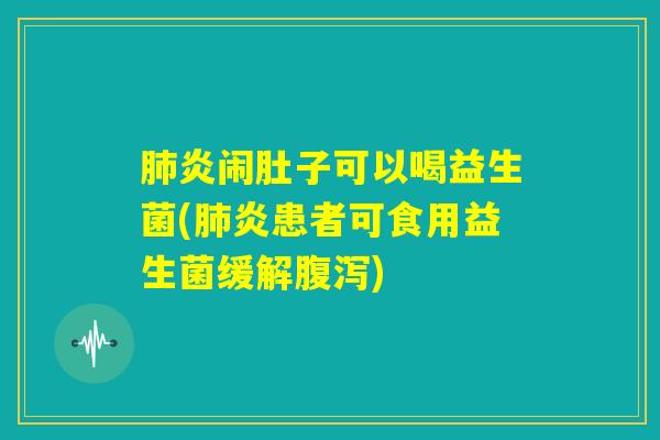 肺炎闹肚子可以喝益生菌(肺炎患者可食用益生菌缓解腹泻)