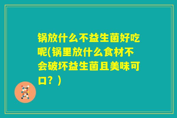 锅放什么不益生菌好吃呢(锅里放什么食材不会破坏益生菌且美味可口？)