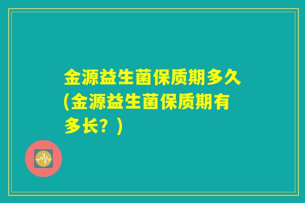 金源益生菌保质期多久(金源益生菌保质期有多长？)