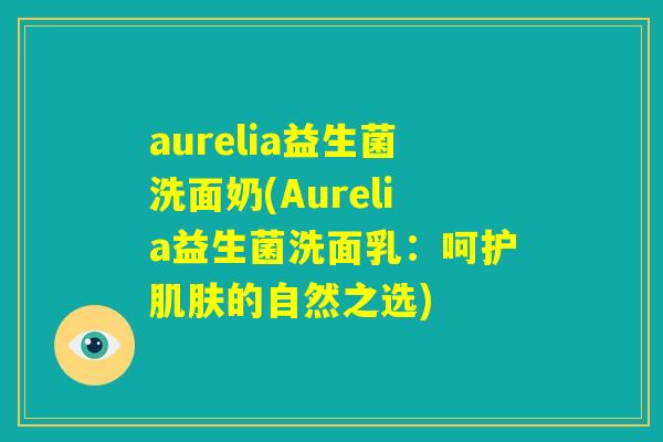 aurelia益生菌洗面奶(Aurelia益生菌洗面乳：呵护肌肤的自然之选)