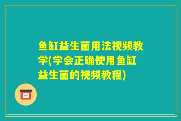 鱼缸益生菌用法视频教学(学会正确使用鱼缸益生菌的视频教程)