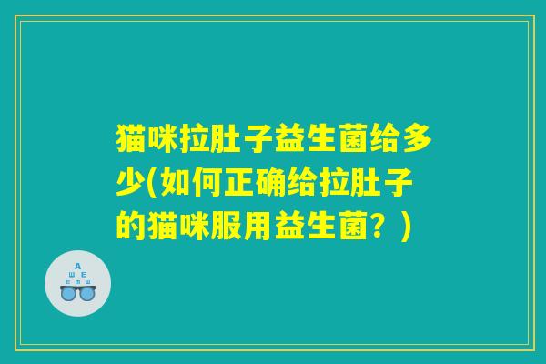 猫咪拉肚子益生菌给多少(如何正确给拉肚子的猫咪服用益生菌？)