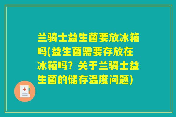 兰骑士益生菌要放冰箱吗(益生菌需要存放在冰箱吗？关于兰骑士益生菌的储存温度问题)