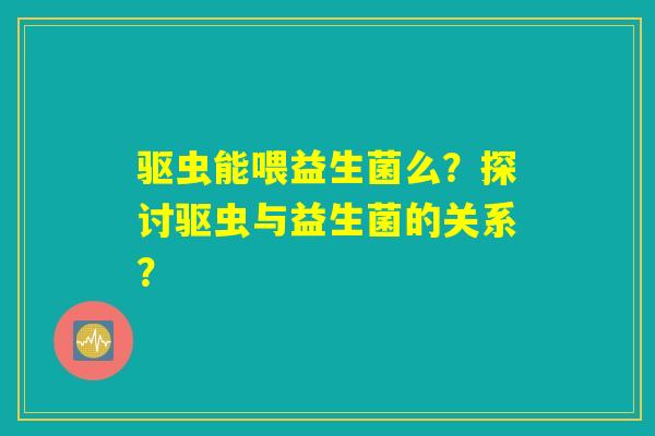 驱虫能喂益生菌么？探讨驱虫与益生菌的关系？