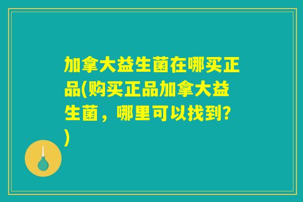 加拿大益生菌在哪买正品(购买正品加拿大益生菌，哪里可以找到？)