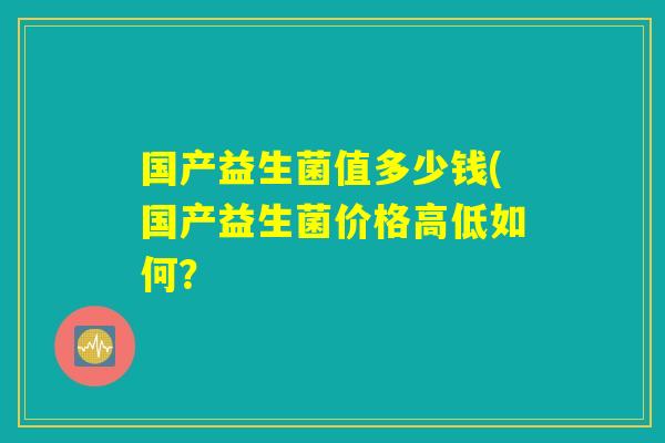国产益生菌值多少钱(国产益生菌价格高低如何？
