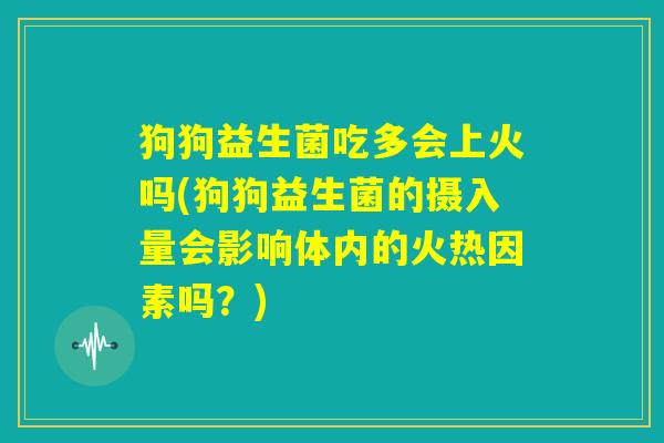 狗狗益生菌吃多会上火吗(狗狗益生菌的摄入量会影响体内的火热因素吗？)