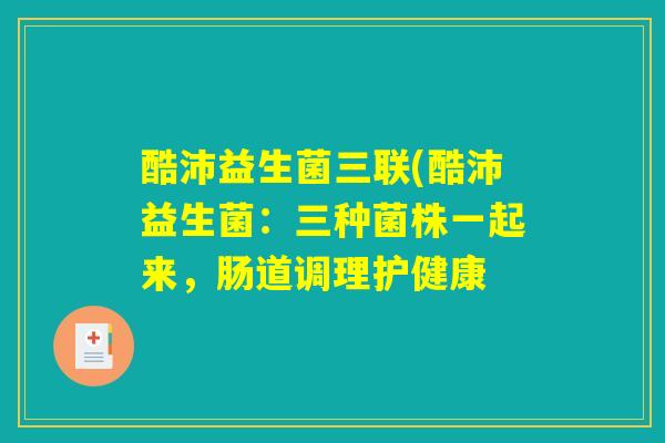 酷沛益生菌三联(酷沛益生菌：三种菌株一起来，肠道调理护健康