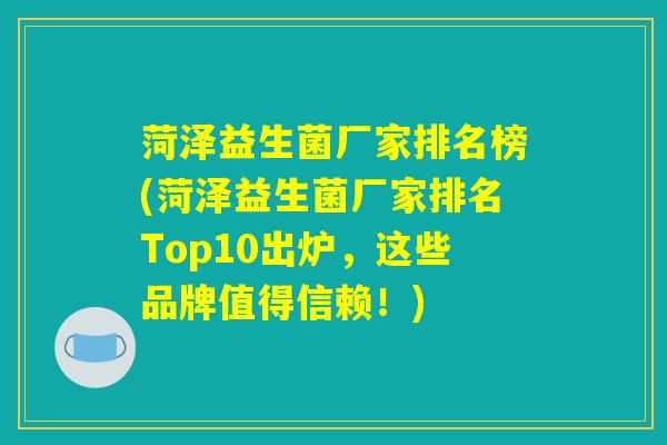 菏泽益生菌厂家排名榜(菏泽益生菌厂家排名Top10出炉，这些品牌值得信赖！)