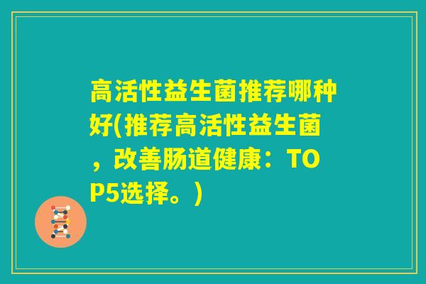 高活性益生菌推荐哪种好(推荐高活性益生菌，改善肠道健康：TOP5选择。)