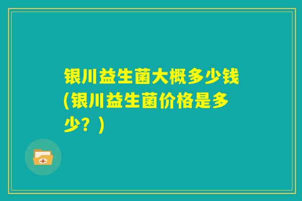 银川益生菌大概多少钱(银川益生菌价格是多少？)
