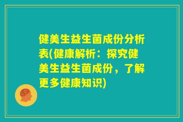 健美生益生菌成份分析表(健康解析：探究健美生益生菌成份，了解更多健康知识)