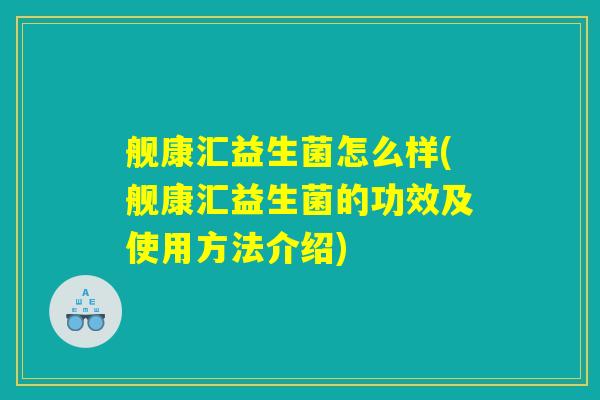 舰康汇益生菌怎么样(舰康汇益生菌的功效及使用方法介绍)