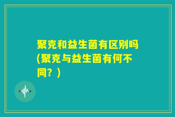 聚克和益生菌有区别吗(聚克与益生菌有何不同？)