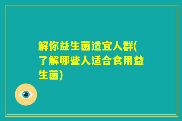 解你益生菌适宜人群(了解哪些人适合食用益生菌)