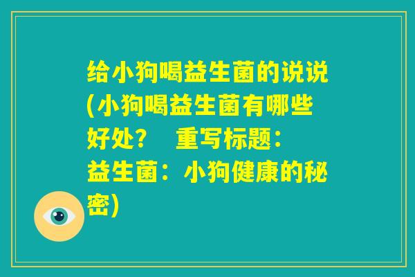 给小狗喝益生菌的说说(小狗喝益生菌有哪些好处？  重写标题：益生菌：小狗健康的秘密)