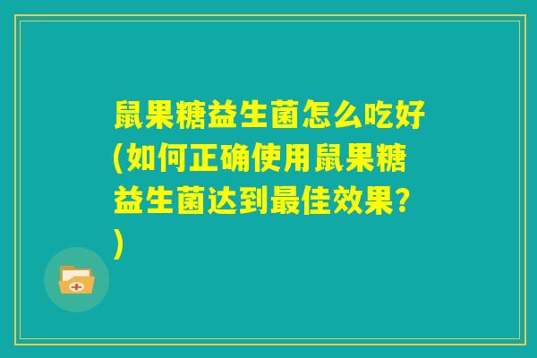 鼠果糖益生菌怎么吃好(如何正确使用鼠果糖益生菌达到最佳效果？)