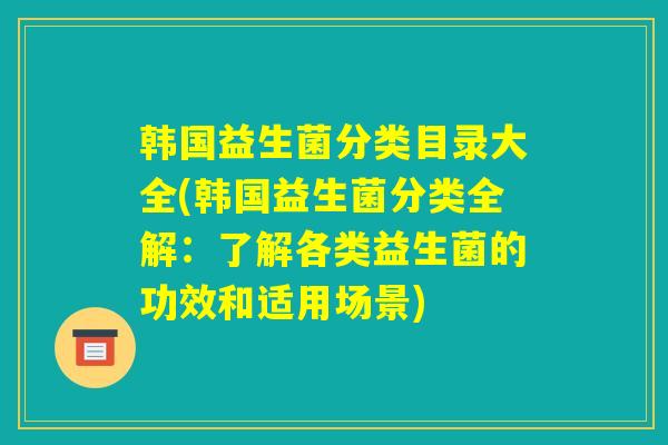韩国益生菌分类目录大全(韩国益生菌分类全解：了解各类益生菌的功效和适用场景)