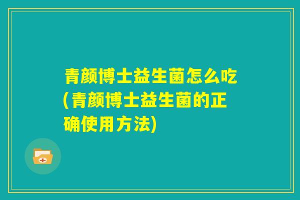 青颜博士益生菌怎么吃(青颜博士益生菌的正确使用方法)