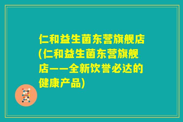 仁和益生菌东营旗舰店(仁和益生菌东营旗舰店——全新饮誉必达的健康产品)