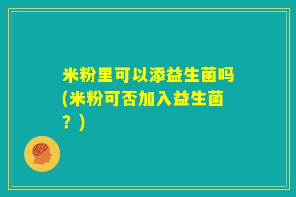 米粉里可以添益生菌吗(米粉可否加入益生菌？)