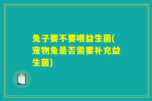 兔子要不要喂益生菌(宠物兔是否需要补充益生菌)