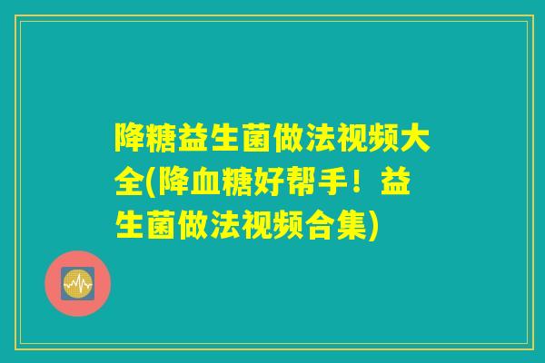 降糖益生菌做法视频大全(降血糖好帮手！益生菌做法视频合集)