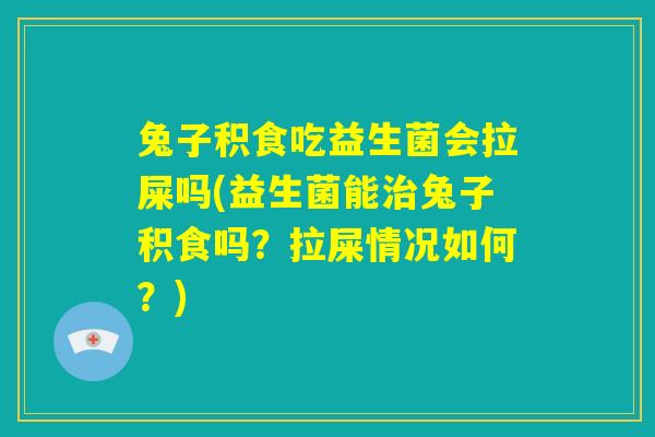 兔子积食吃益生菌会拉屎吗(益生菌能治兔子积食吗？拉屎情况如何？)