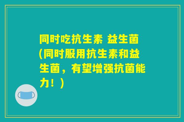 同时吃抗生素 益生菌(同时服用抗生素和益生菌，有望增强抗菌能力！)