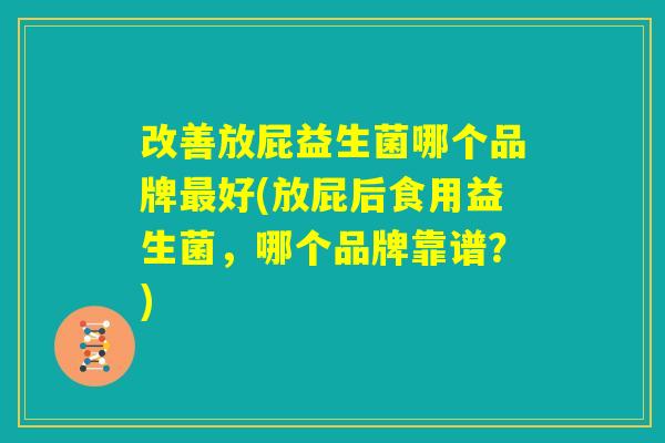 改善放屁益生菌哪个品牌最好(放屁后食用益生菌，哪个品牌靠谱？)