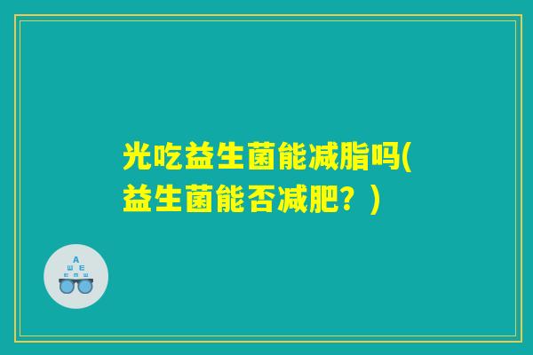 光吃益生菌能减脂吗(益生菌能否减肥？)
